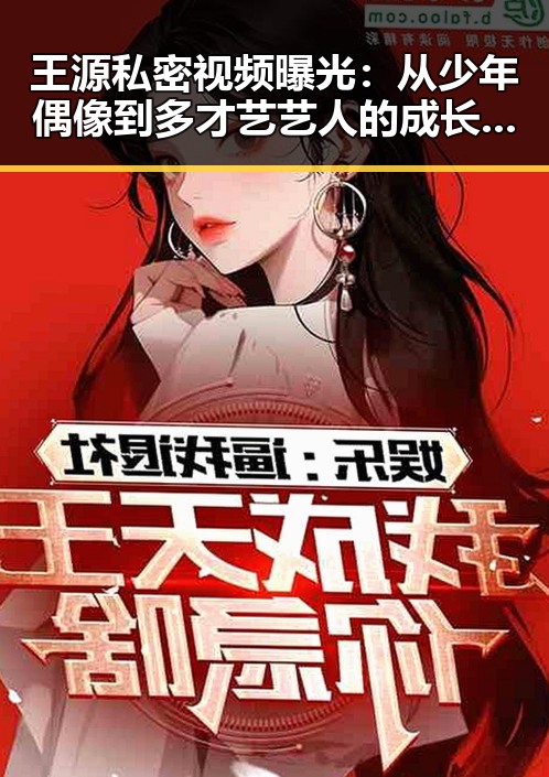 王源私密视频曝光：从少年偶像到多才艺艺人的成长解读
