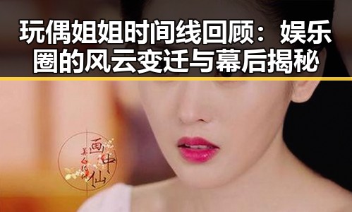 玩偶姐姐时间线回顾：娱乐圈的风云变迁与幕后揭秘