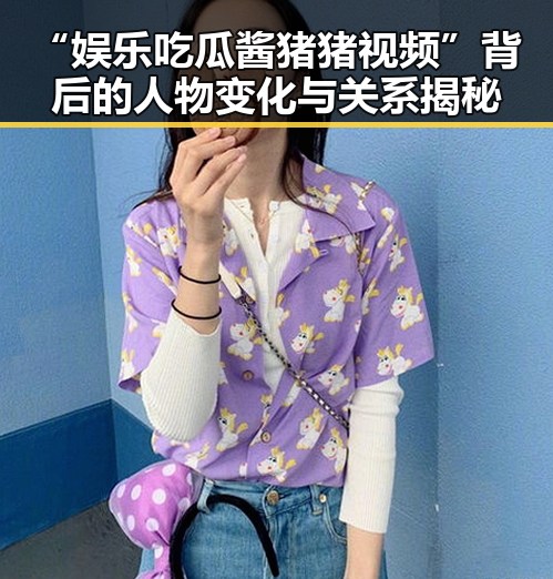 “娱乐吃瓜酱猪猪视频”背后的人物变化与关系揭秘
