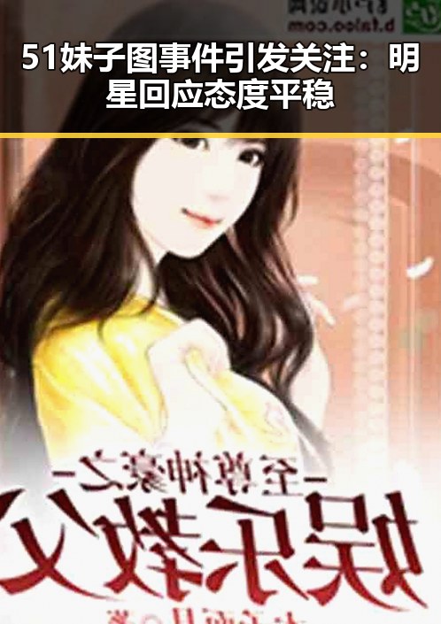 51妹子图事件引发关注：明星回应态度平稳