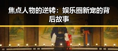 焦点人物的逆转：娱乐圈新宠的背后故事